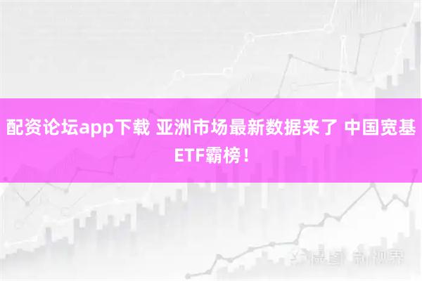 配资论坛app下载 亚洲市场最新数据来了 中国宽基ETF霸榜！