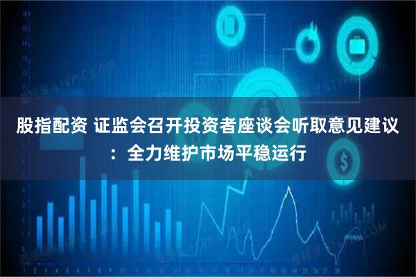 股指配资 证监会召开投资者座谈会听取意见建议：全力维护市场平稳运行