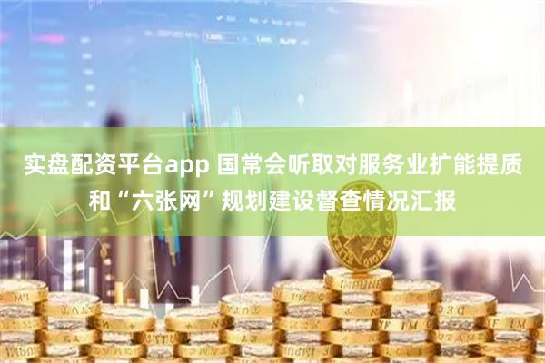 实盘配资平台app 国常会听取对服务业扩能提质和“六张网”规划建设督查情况汇报