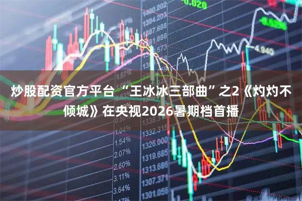 炒股配资官方平台 “王冰冰三部曲”之2《灼灼不倾城》在央视2026暑期档首播