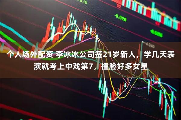 个人场外配资 李冰冰公司签21岁新人，学几天表演就考上中戏第7，撞脸好多女星