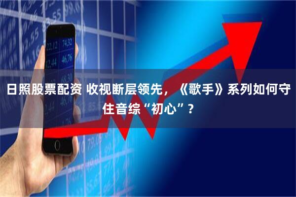 日照股票配资 收视断层领先，《歌手》系列如何守住音综“初心”？