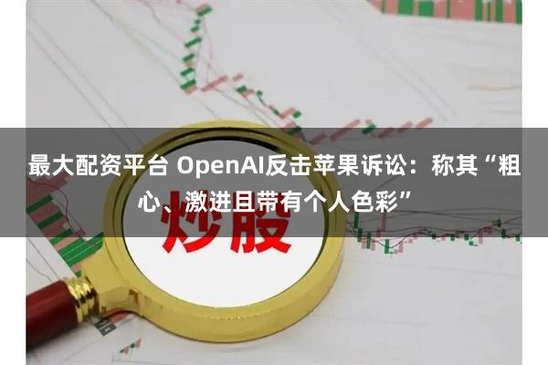 最大配资平台 OpenAI反击苹果诉讼:称其“粗心、激进且带有个人色彩”