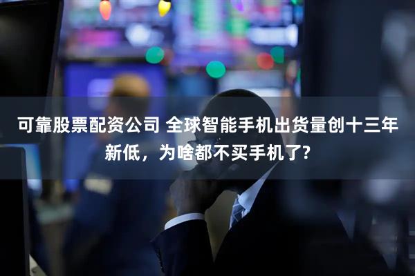 可靠股票配资公司 全球智能手机出货量创十三年新低，为啥都不买手机了?