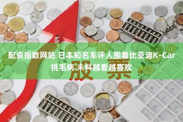 配资指数网站 日本知名车评人围着比亚迪K-Car挑毛病 未料越看越喜欢