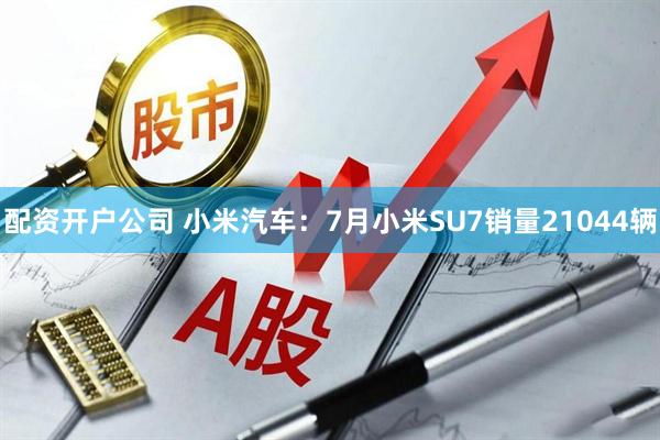 配资开户公司 小米汽车：7月小米SU7销量21044辆