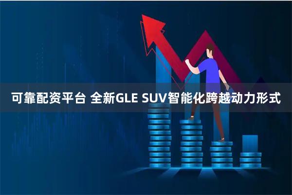 可靠配资平台 全新GLE SUV智能化跨越动力形式